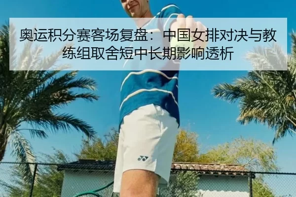奥运积分赛客场复盘：中国女排对决与教练组取舍短中长期影响透析